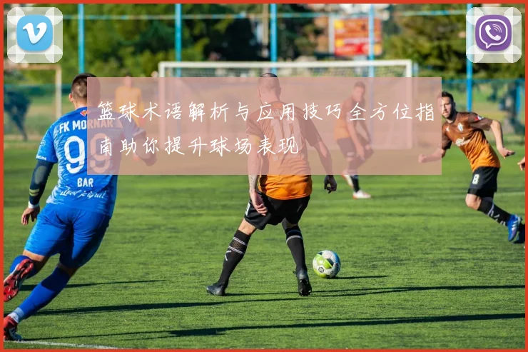 篮球术语解析与应用技巧全方位指南助你提升球场表现