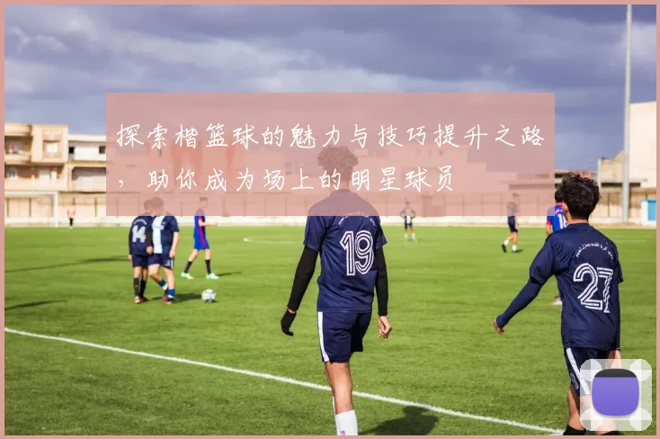 探索楷篮球的魅力与技巧提升之路，助你成为场上的明星球员