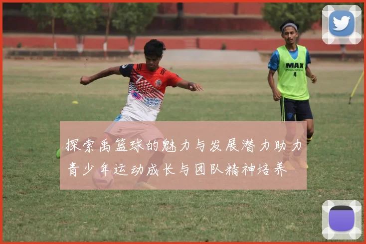 探索禹篮球的魅力与发展潜力助力青少年运动成长与团队精神培养