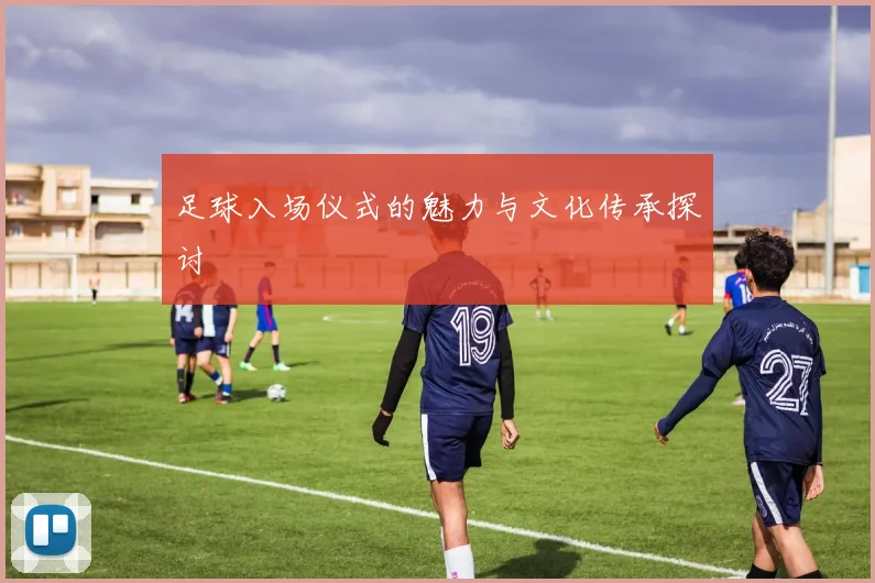 足球入场仪式的魅力与文化传承探讨