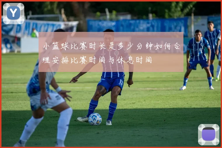 小篮球比赛时长是多少分钟如何合理安排比赛时间与休息时间