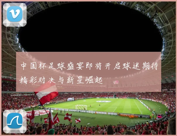 中国杯足球盛宴即将开启球迷期待精彩对决与新星崛起