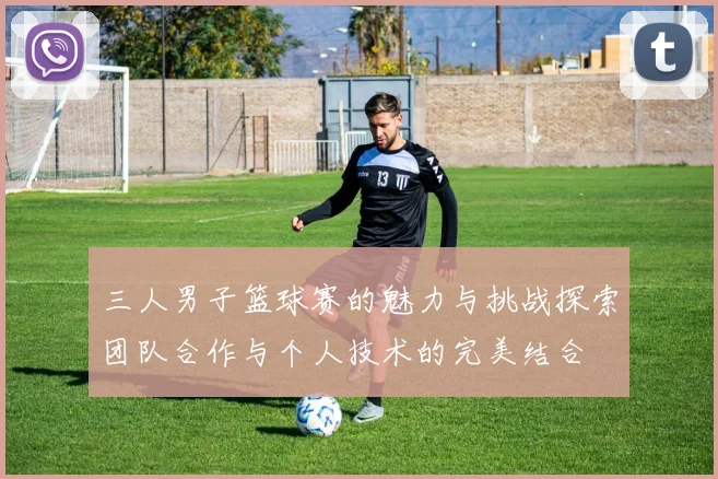 三人男子篮球赛的魅力与挑战探索团队合作与个人技术的完美结合