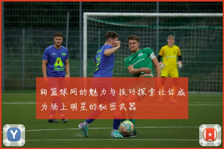 钩篮球网的魅力与技巧探索让你成为场上明星的秘密武器