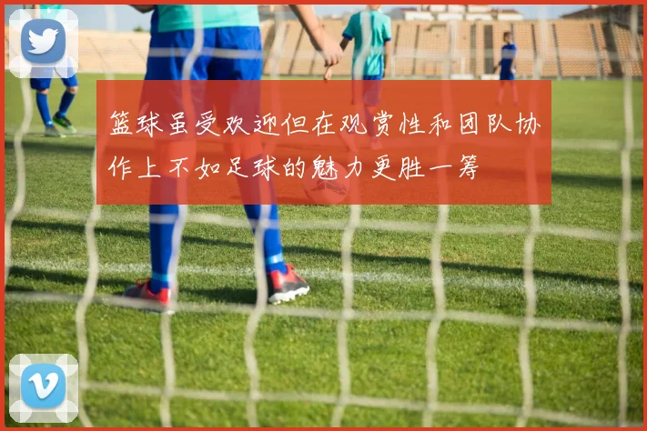 篮球虽受欢迎但在观赏性和团队协作上不如足球的魅力更胜一筹