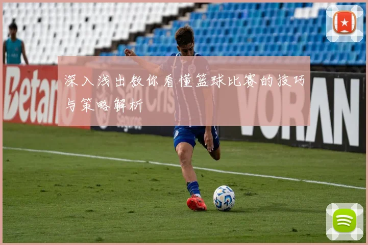 深入浅出教你看懂篮球比赛的技巧与策略解析