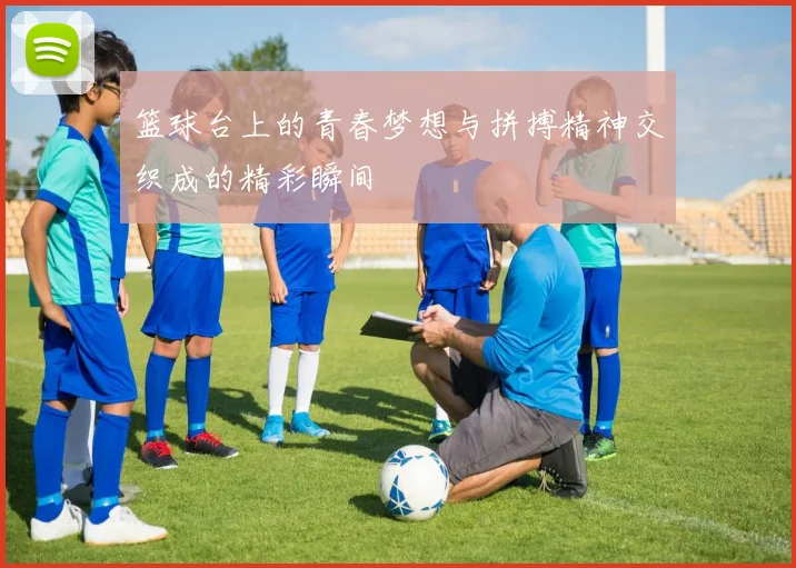 篮球台上的青春梦想与拼搏精神交织成的精彩瞬间