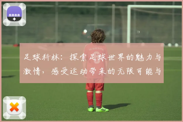 足球科林：探索足球世界的魅力与激情，感受运动带来的无限可能与团队精神
