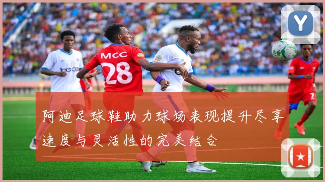 阿迪足球鞋助力球场表现提升尽享速度与灵活性的完美结合
