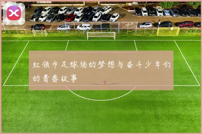 红领巾足球场的梦想与奋斗少年们的青春故事