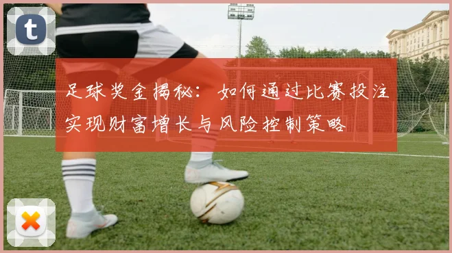 足球奖金揭秘：如何通过比赛投注实现财富增长与风险控制策略