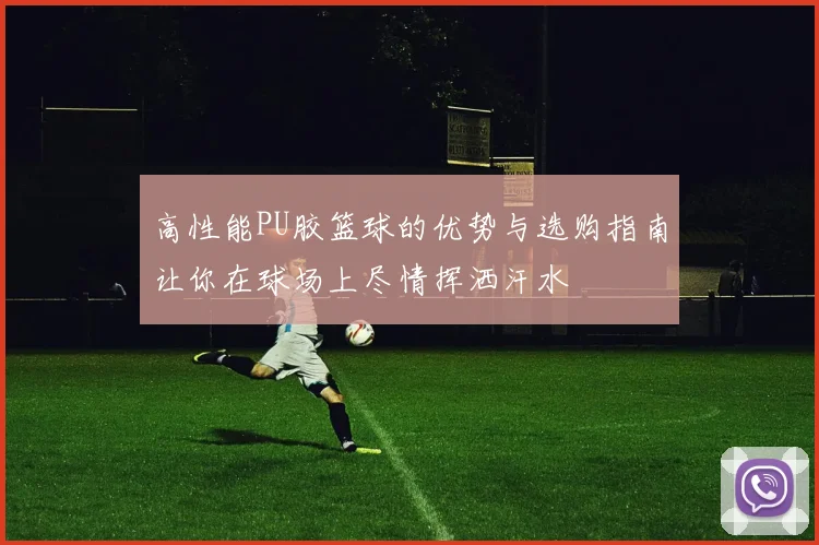 高性能PU胶篮球的优势与选购指南让你在球场上尽情挥洒汗水